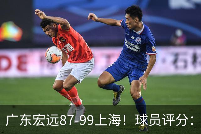 广东宏远87-99上海！球员评分：2人满分，2人良好，4人不合格